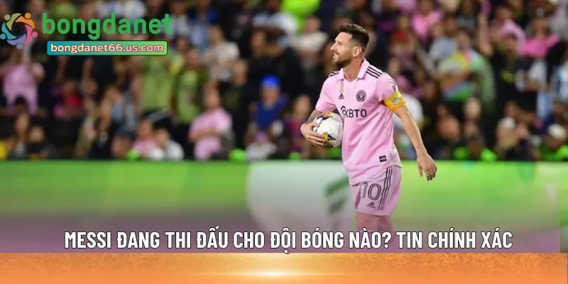 Messi đang thi đấu cho đội bóng nào